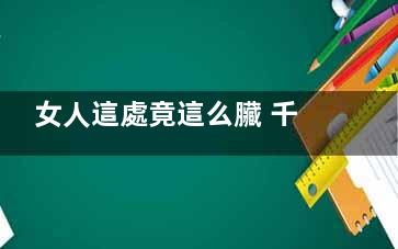女人這處竟這么臟 千萬(wàn)別再無(wú)知了！